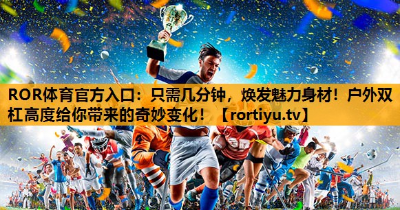 只需几分钟，焕发魅力身材！户外双杠高度给你带来的奇妙变化！